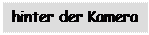 Textfeld: hinter der Kamera